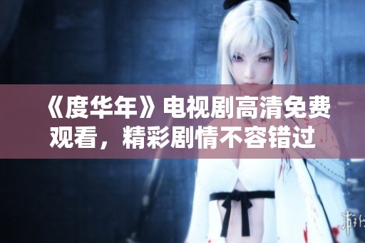 《度华年》电视剧高清免费观看，精彩剧情不容错过