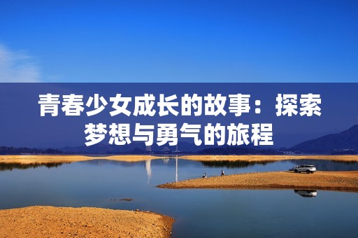 青春少女成长的故事：探索梦想与勇气的旅程