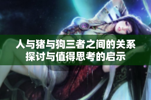 人与猪与狗三者之间的关系探讨与值得思考的启示