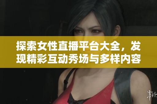 探索女性直播平台大全，发现精彩互动秀场与多样内容