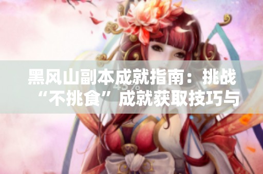 黑风山副本成就指南：挑战“不挑食”成就获取技巧与心得分享