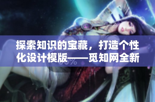 探索知识的宝藏，打造个性化设计模版——觅知网全新上线