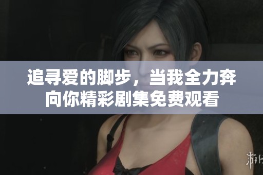 追寻爱的脚步，当我全力奔向你精彩剧集免费观看