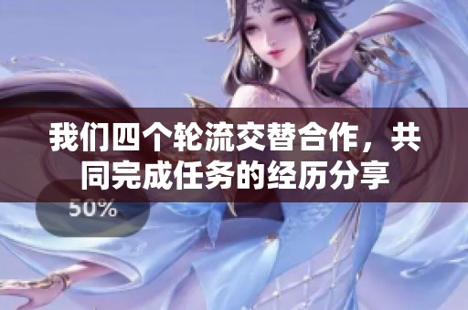 我们四个轮流交替合作，共同完成任务的经历分享
