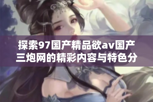 探索97国产精品欲av国产三炮网的精彩内容与特色分析