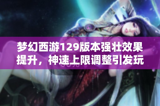 梦幻西游129版本强壮效果提升，神速上限调整引发玩家热议