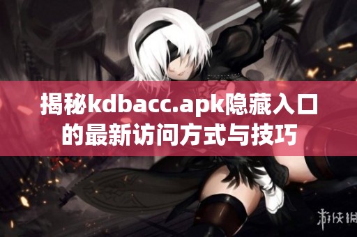 揭秘kdbacc.apk隐藏入口的最新访问方式与技巧