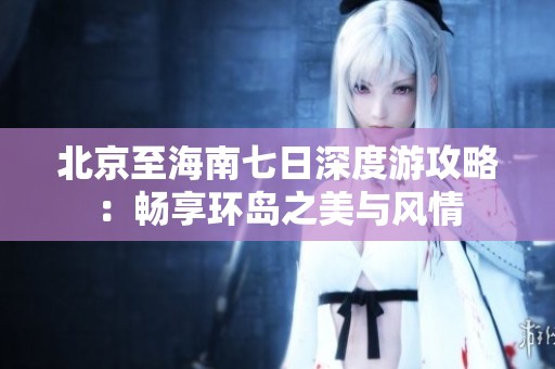北京至海南七日深度游攻略：畅享环岛之美与风情