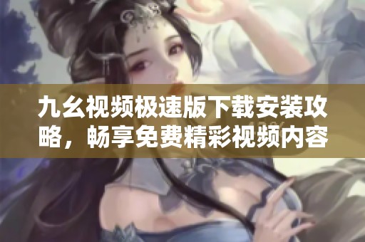 九幺视频极速版下载安装攻略，畅享免费精彩视频内容助手