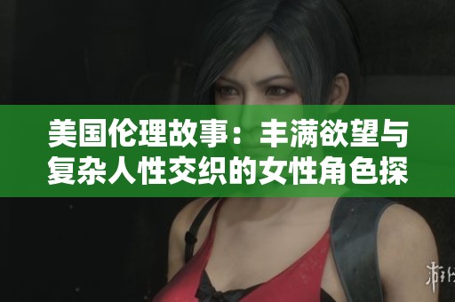 美国伦理故事：丰满欲望与复杂人性交织的女性角色探讨
