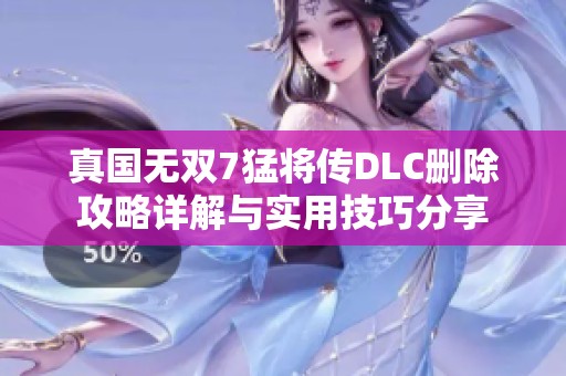 真国无双7猛将传DLC删除攻略详解与实用技巧分享