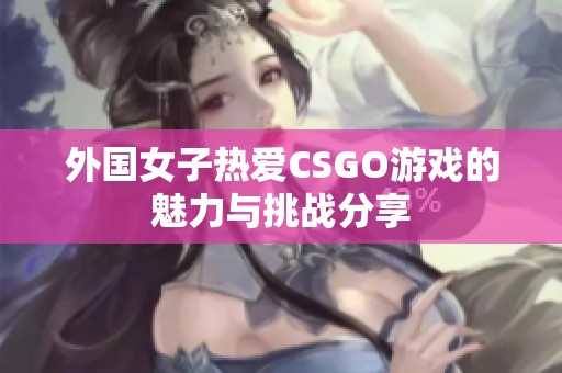 外国女子热爱CSGO游戏的魅力与挑战分享