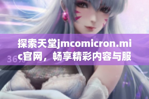 探索天堂jmcomicron.mic官网，畅享精彩内容与服务