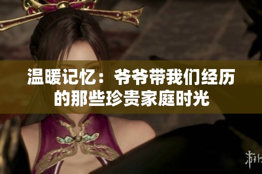 温暖记忆：爷爷带我们经历的那些珍贵家庭时光