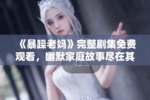 《暴躁老妈》完整剧集免费观看，幽默家庭故事尽在其中