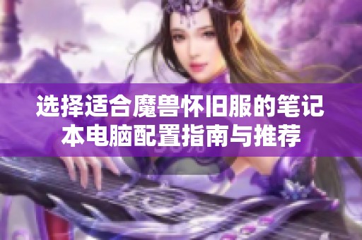 选择适合魔兽怀旧服的笔记本电脑配置指南与推荐