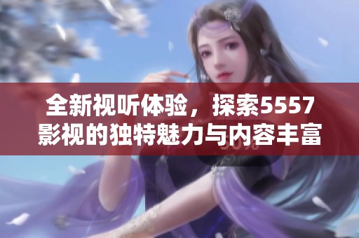 全新视听体验，探索5557影视的独特魅力与内容丰富性