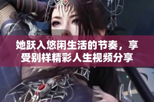 她跃入悠闲生活的节奏，享受别样精彩人生视频分享