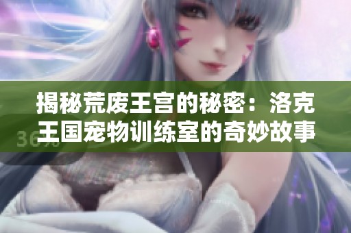 揭秘荒废王宫的秘密：洛克王国宠物训练室的奇妙故事