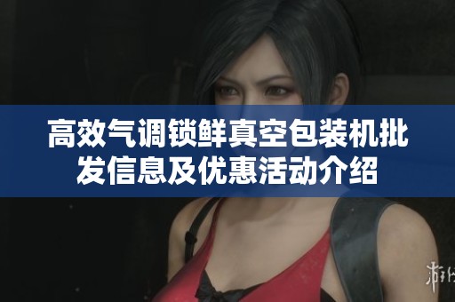高效气调锁鲜真空包装机批发信息及优惠活动介绍