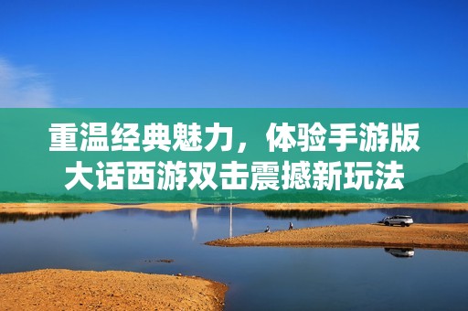 重温经典魅力，体验手游版大话西游双击震撼新玩法