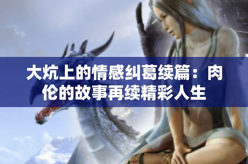 大炕上的情感纠葛续篇：肉伦的故事再续精彩人生