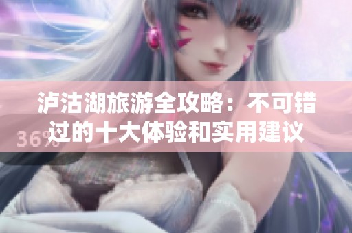 泸沽湖旅游全攻略：不可错过的十大体验和实用建议