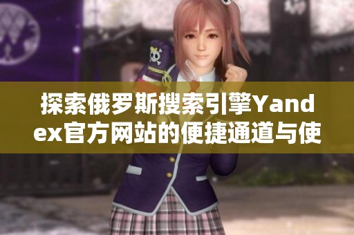 探索俄罗斯搜索引擎Yandex官方网站的便捷通道与使用指南