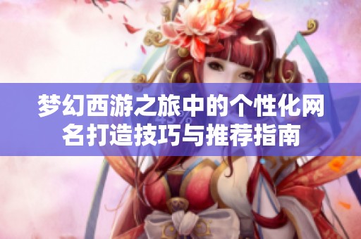 梦幻西游之旅中的个性化网名打造技巧与推荐指南