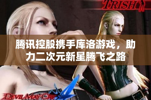 腾讯控股携手库洛游戏，助力二次元新星腾飞之路