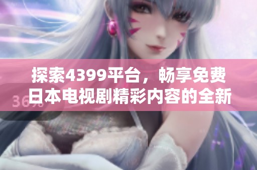 探索4399平台，畅享免费日本电视剧精彩内容的全新体验