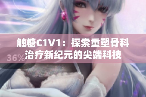 触糖C1V1：探索重塑骨科治疗新纪元的尖端科技