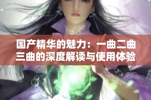 国产精华的魅力：一曲二曲三曲的深度解读与使用体验