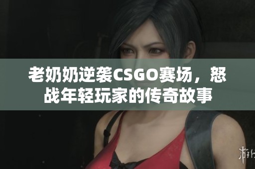 老奶奶逆袭CSGO赛场，怒战年轻玩家的传奇故事
