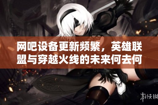 网吧设备更新频繁，英雄联盟与穿越火线的未来何去何从