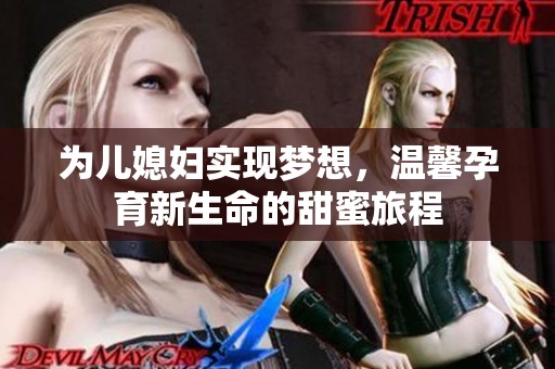 为儿媳妇实现梦想，温馨孕育新生命的甜蜜旅程