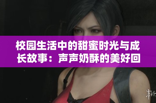 校园生活中的甜蜜时光与成长故事：声声奶酥的美好回忆