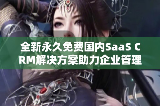 全新永久免费国内SaaS CRM解决方案助力企业管理提升
