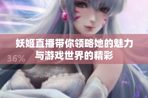 妖姬直播带你领略她的魅力与游戏世界的精彩