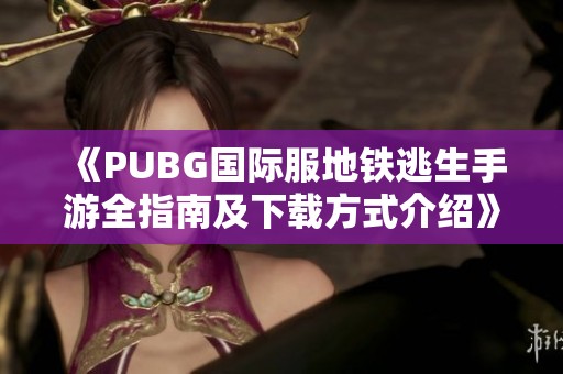 《PUBG国际服地铁逃生手游全指南及下载方式介绍》
