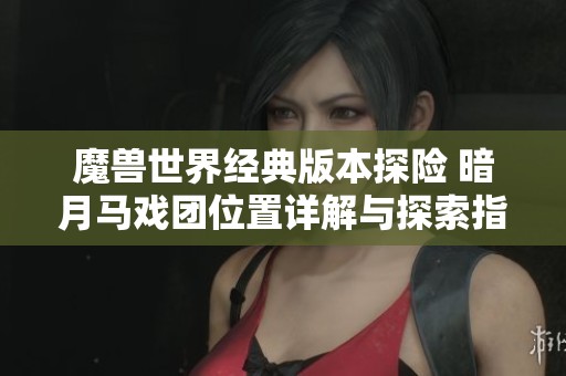 魔兽世界经典版本探险 暗月马戏团位置详解与探索指南