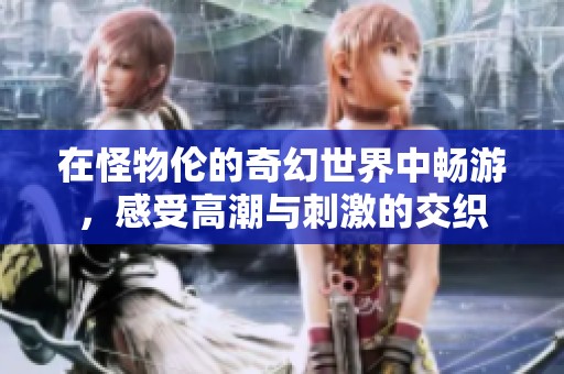在怪物伦的奇幻世界中畅游，感受高潮与刺激的交织