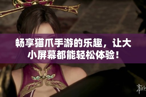 畅享猫爪手游的乐趣，让大小屏幕都能轻松体验！