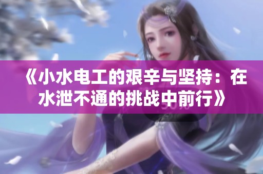 《小水电工的艰辛与坚持：在水泄不通的挑战中前行》