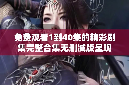 免费观看1到40集的精彩剧集完整合集无删减版呈现