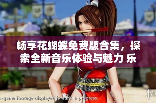 畅享花蝴蝶免费版合集，探索全新音乐体验与魅力 乐曲