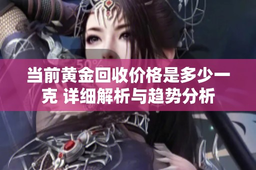 当前黄金回收价格是多少一克 详细解析与趋势分析