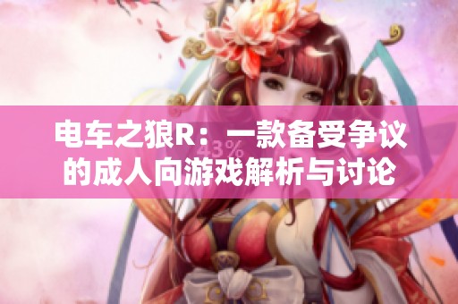 电车之狼R：一款备受争议的成人向游戏解析与讨论