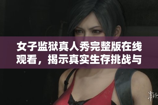 女子监狱真人秀完整版在线观看，揭示真实生存挑战与情感纠葛