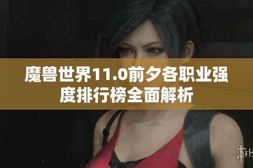 魔兽世界11.0前夕各职业强度排行榜全面解析
